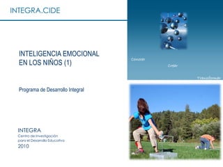 INTEGRA.CIDE




  INTELIGENCIA EMOCIONAL
                                    Conocer
  EN LOS NIÑOS (1)                            Crear

                                                      Transformar

  Programa de Desarrollo Integral




 INTEGRA
 Centro de Investigación
 para el Desarrollo Educativo
 2010
 