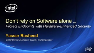 Don’t rely on Software alone …
Protect Endpoints with Hardware-Enhanced Security
Yasser Rasheed
Global Director of Endpoint Security, Intel Corporation
October 2, 2017
 