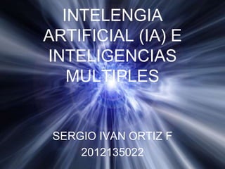 INTELENGIA
ARTIFICIAL (IA) E
INTELIGENCIAS
   MULTIPLES


 SERGIO IVAN ORTIZ F
     2012135022
 