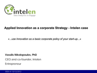 Applied Innovation as a corporate Strategy - Intelen case


  «...use Innovation as a basic corporate policy of your start-up...»




Vassilis Nikolopoulos, PhD
CEO and co-founder, Intelen
Entrepreneur

EBEA @ 10/12/2012
 