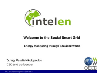 Welcome to the Social Smart Grid

                  Energy monitoring through Social networks




 Dr. Ing. Vassilis Nikolopoulos
 CEO and co-founder

OECD Copenhagen - 19/1/2012
 