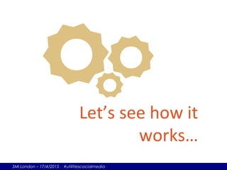SMI London – 17/4/2015 #utilitiescocialmedia
Let’s see how it
works…
 