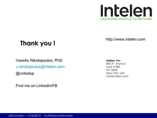 SMI London – 17/4/2015 #utilitiescocialmedia
http://www.intelen.com
Intelen, Inc.
805 3rd
Avenue
Suite # 902
NY 10022
New York, USA
info@intelen.com
Thank you !Thank you !
Vassilis Nikolopoulos, PhD
v.nikolopoulos@intelen.com
@vnikolop
Find me on LinkedIn/FB
 