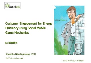 Customer Engagement for Energy
Efficiency using Social Mobile
Game Mechanics


by Intelen




Vassilis Nikolopoulos, PhD
CEO & co-founder
                                 Intelen Pitch Code_n - CeBIT 2013
 