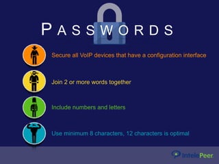P A S S W O R D S
Secure all VoIP devices that have a configuration interface
Join 2 or more words together
Include numbers and letters
Use minimum 8 characters, 12 characters is optimal
 
