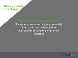 Ma nagement
Interfaces
Open control ports are easily found.
If a system can be reconfigured remotely,
then a call can be rerouted to
international destinations or premium
numbers.
 