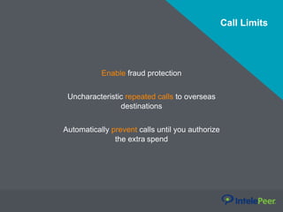 Call Limits
Enable fraud protection
Uncharacteristic repeated calls to overseas
destinations
Automatically prevent calls until you authorize
the extra spend
 