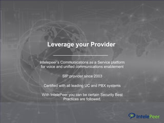Proprietary and confidential. © 2015 IntelePeer, Inc. All rights reserved.
Leverage your Provider
Intelepeer’s Communications as a Service platform
for voice and unified communications enablement
SIP provider since 2003
Certified with all leading UC and PBX systems
 
With IntelePeer you can be certain Security Best
Practices are followed.
 