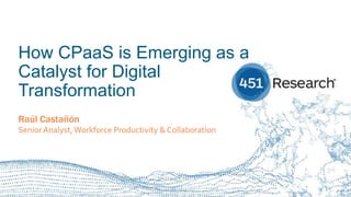 451RESEARCH.COM
©2018 451 Research. All Rights Reserved.
How CPaaS is Emerging as a
Catalyst for Digital
Transformation
Raúl Castañón
Senior Analyst,Workforce Productivity & Collaboration
 