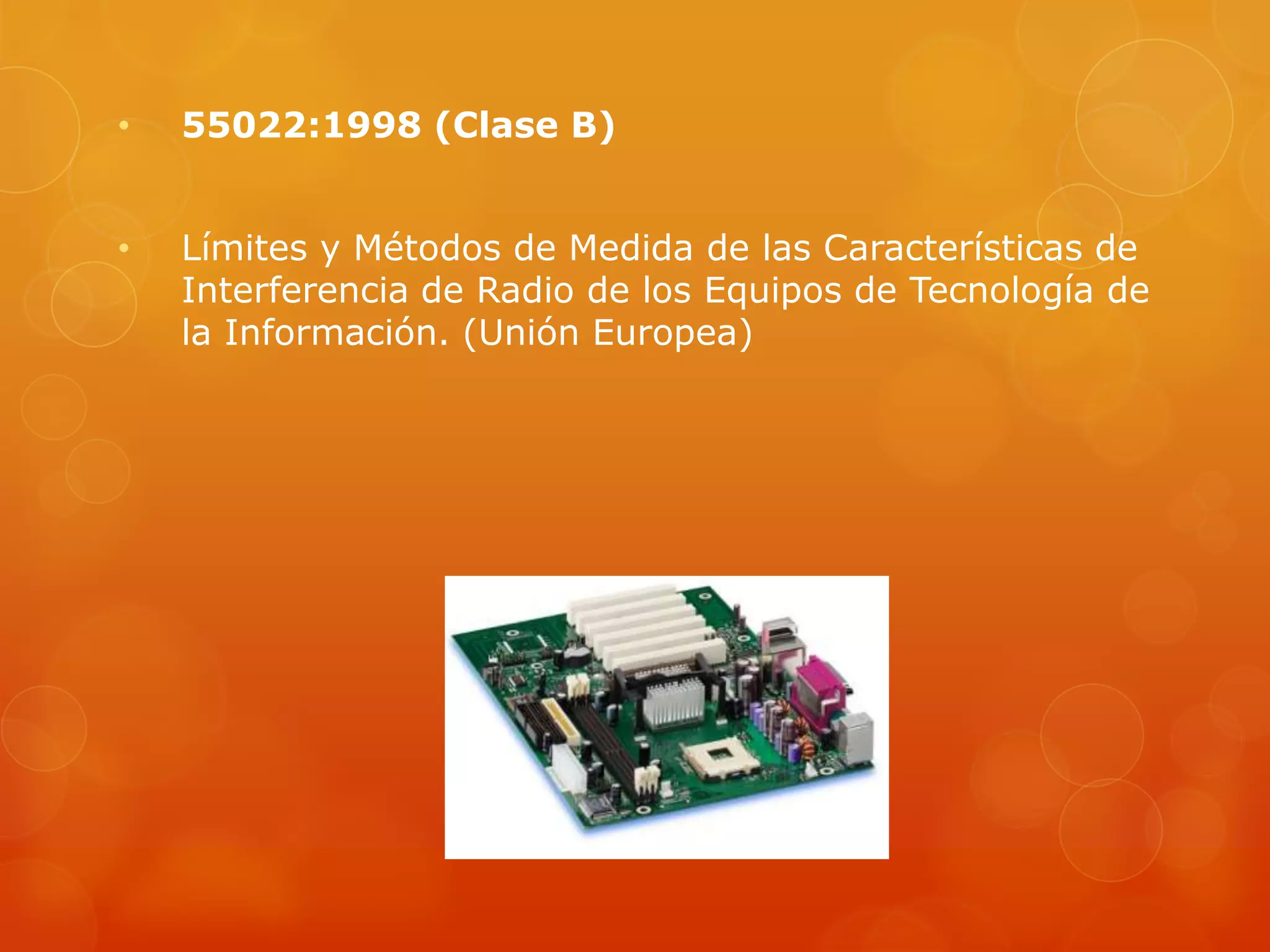 • 55022:1998 (Clase B)
• Límites y Métodos de Medida de las Características de
Interferencia de Radio de los Equipos de Tecnología de
la Información. (Unión Europea)
 