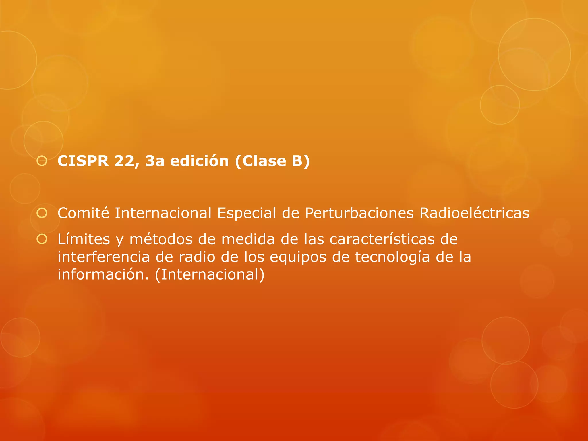  CISPR 22, 3a edición (Clase B)
 Comité Internacional Especial de Perturbaciones Radioeléctricas
 Límites y métodos de medida de las características de
interferencia de radio de los equipos de tecnología de la
información. (Internacional)
 