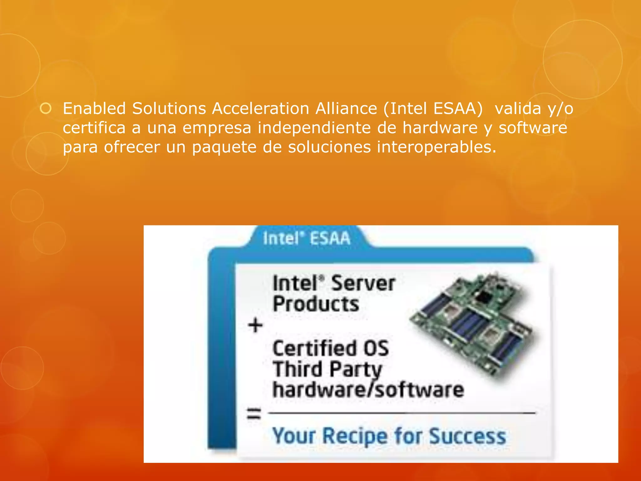  Enabled Solutions Acceleration Alliance (Intel ESAA) valida y/o
certifica a una empresa independiente de hardware y software
para ofrecer un paquete de soluciones interoperables.
 