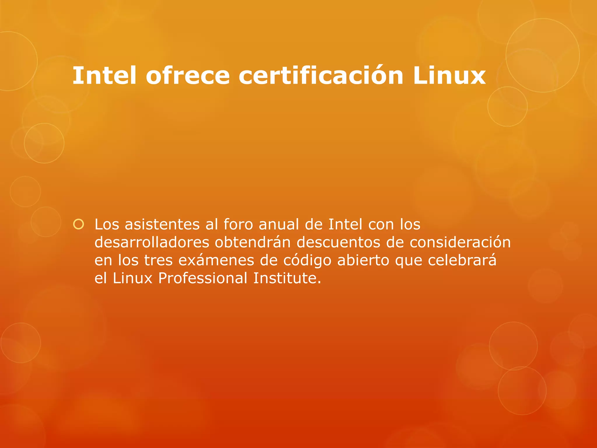 Intel ofrece certificación Linux
 Los asistentes al foro anual de Intel con los
desarrolladores obtendrán descuentos de consideración
en los tres exámenes de código abierto que celebrará
el Linux Professional Institute.
 