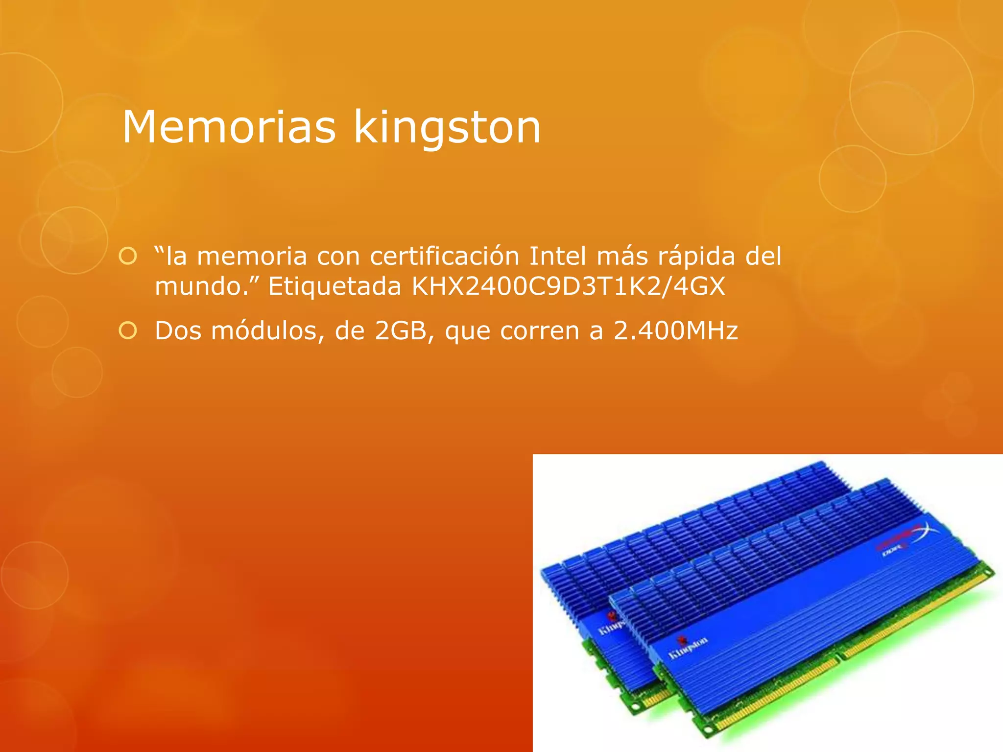 Memorias kingston
 “la memoria con certificación Intel más rápida del
mundo.” Etiquetada KHX2400C9D3T1K2/4GX
 Dos módulos, de 2GB, que corren a 2.400MHz
 