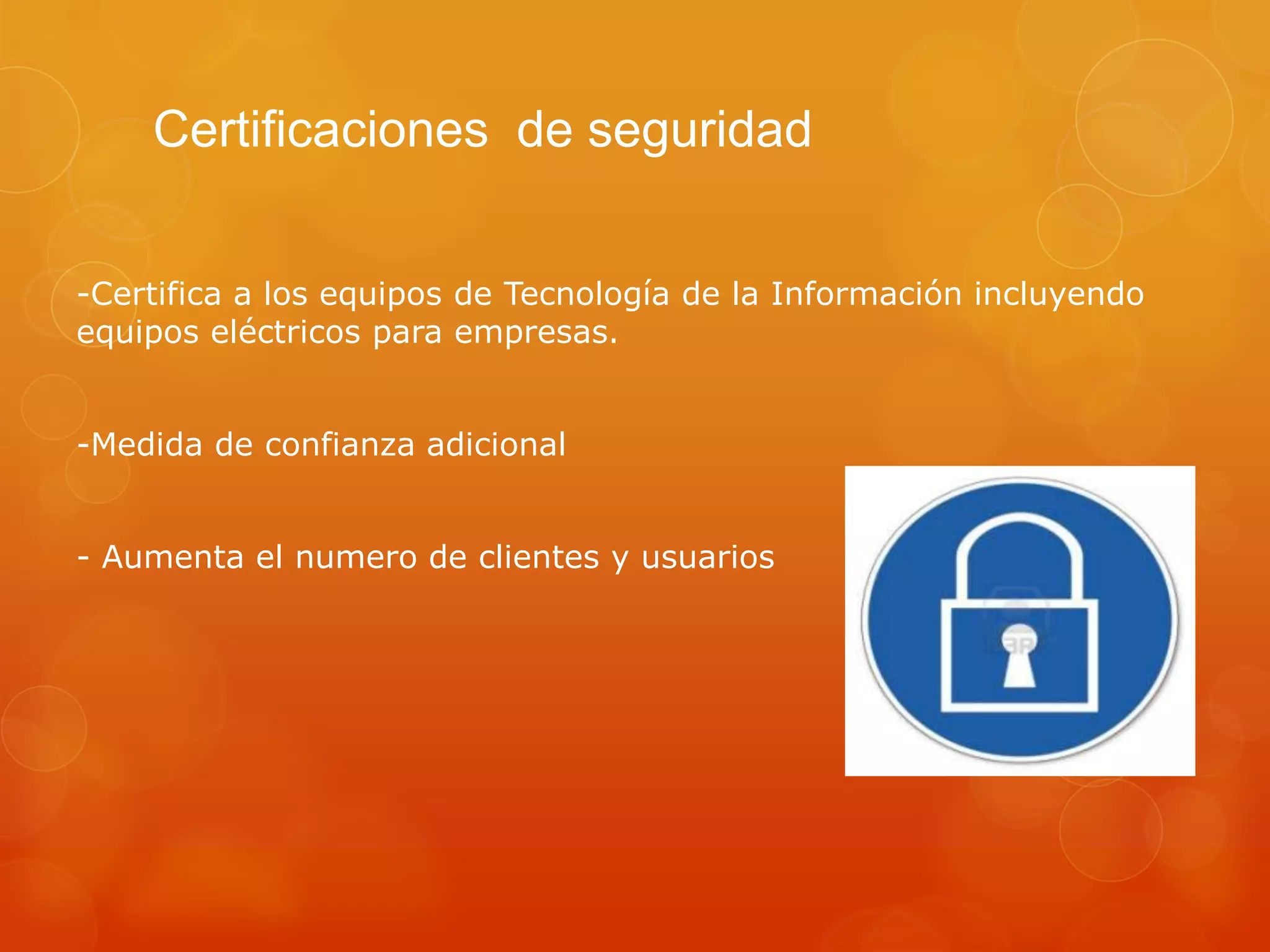 Certificaciones de seguridad
-Certifica a los equipos de Tecnología de la Información incluyendo
equipos eléctricos para empresas.
-Medida de confianza adicional
- Aumenta el numero de clientes y usuarios
 