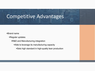 Brand name
Regular updates
R&D and Manufacturing integration
Able to leverage its manufacturing capacity
Sets high standard in high-quality lean production
Competitive Advantages
 