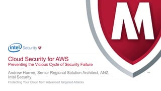 .
Cloud Security for AWS
Preventing the Vicious Cycle of Security Failure
Protecting Your Cloud from Advanced Targeted Attacks
Andrew Hurren, Senior Regional Solution Architect, ANZ,
Intel Security
 