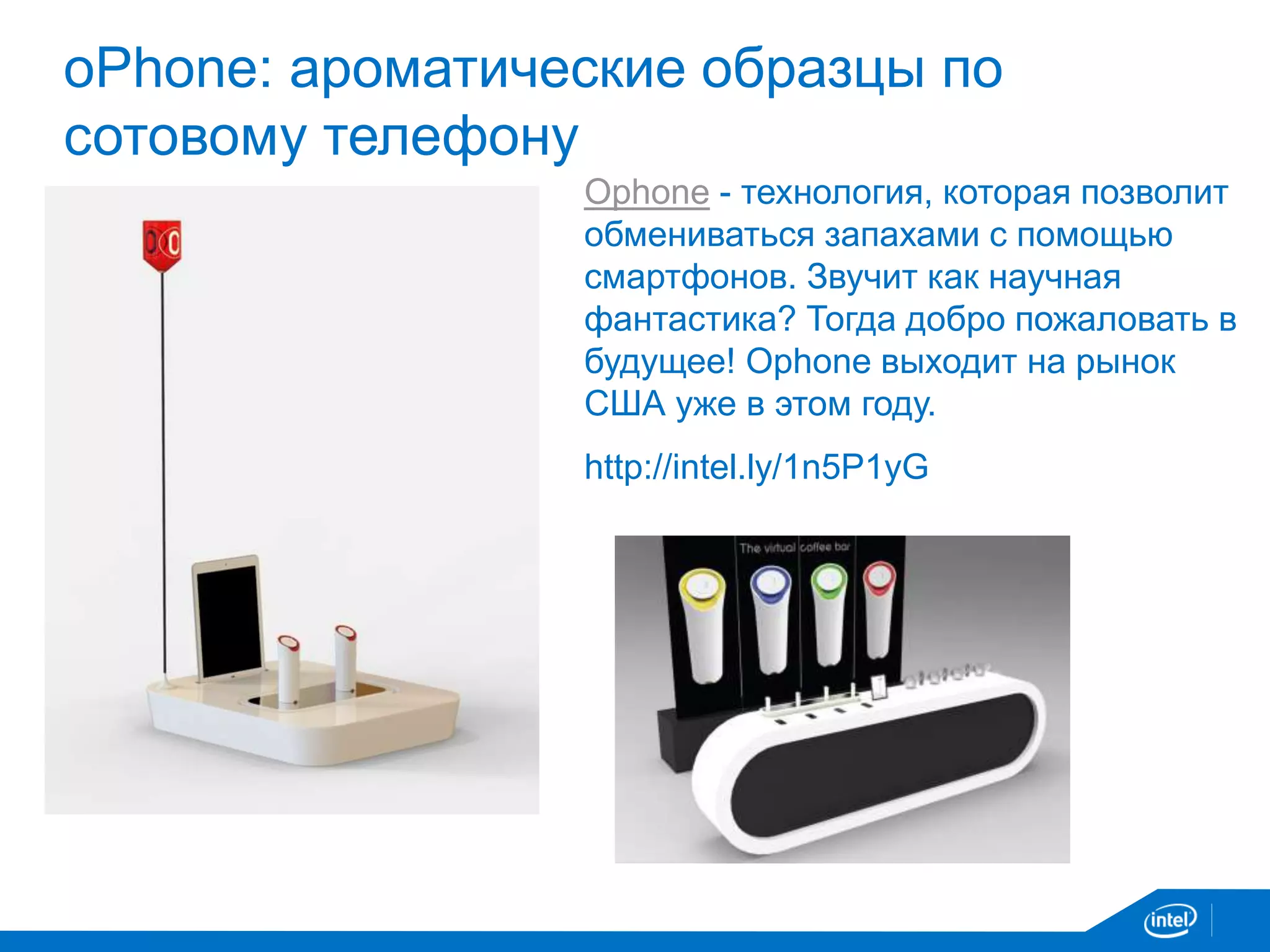 oPhone: ароматические образцы по
сотовому телефону
Ophone - технология, которая позволит
обмениваться запахами с помощью
смартфонов. Звучит как научная
фантастика? Тогда добро пожаловать в
будущее! Ophone выходит на рынок
США уже в этом году.
http://intel.ly/1n5P1yG
 