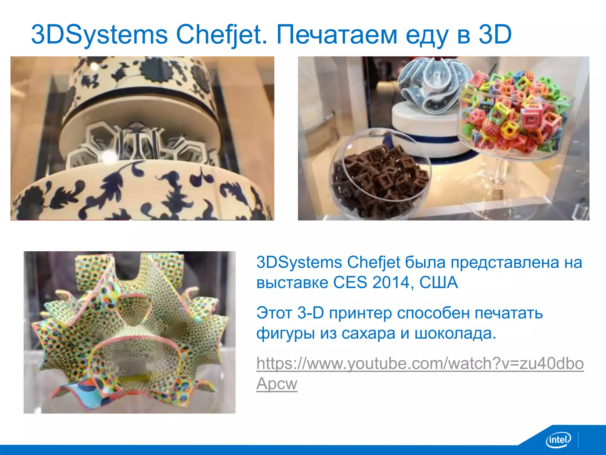 3DSystems Chefjet. Печатаем еду в 3D
3DSystems Chefjet была представлена на
выставке CES 2014, США
Этот 3-D принтер способен печатать
фигуры из сахара и шоколада.
https://www.youtube.com/watch?v=zu40dbo
Apcw
 