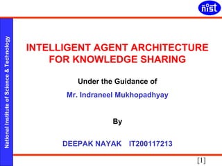 [1]
INTELLIGENT AGENT ARCHITECTURE FOR KNOWLEDGE SHARING
DEEPAK NAYAK
NationalInstituteofScience&Technology
INTELLIGENT AGENT ARCHITECTURE
FOR KNOWLEDGE SHARING
Under the Guidance of
Mr. Indraneel Mukhopadhyay
By
DEEPAK NAYAK IT200117213
 
