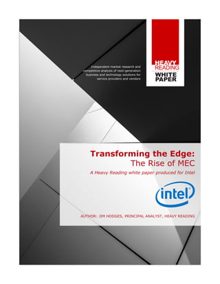 Independent market research and
competitive analysis of next-generation
business and technology solutions for
service providers and vendors
Transforming the Edge:
The Rise of MEC
A Heavy Reading white paper produced for Intel
AUTHOR: JIM HODGES, PRINCIPAL ANALYST, HEAVY READING
 