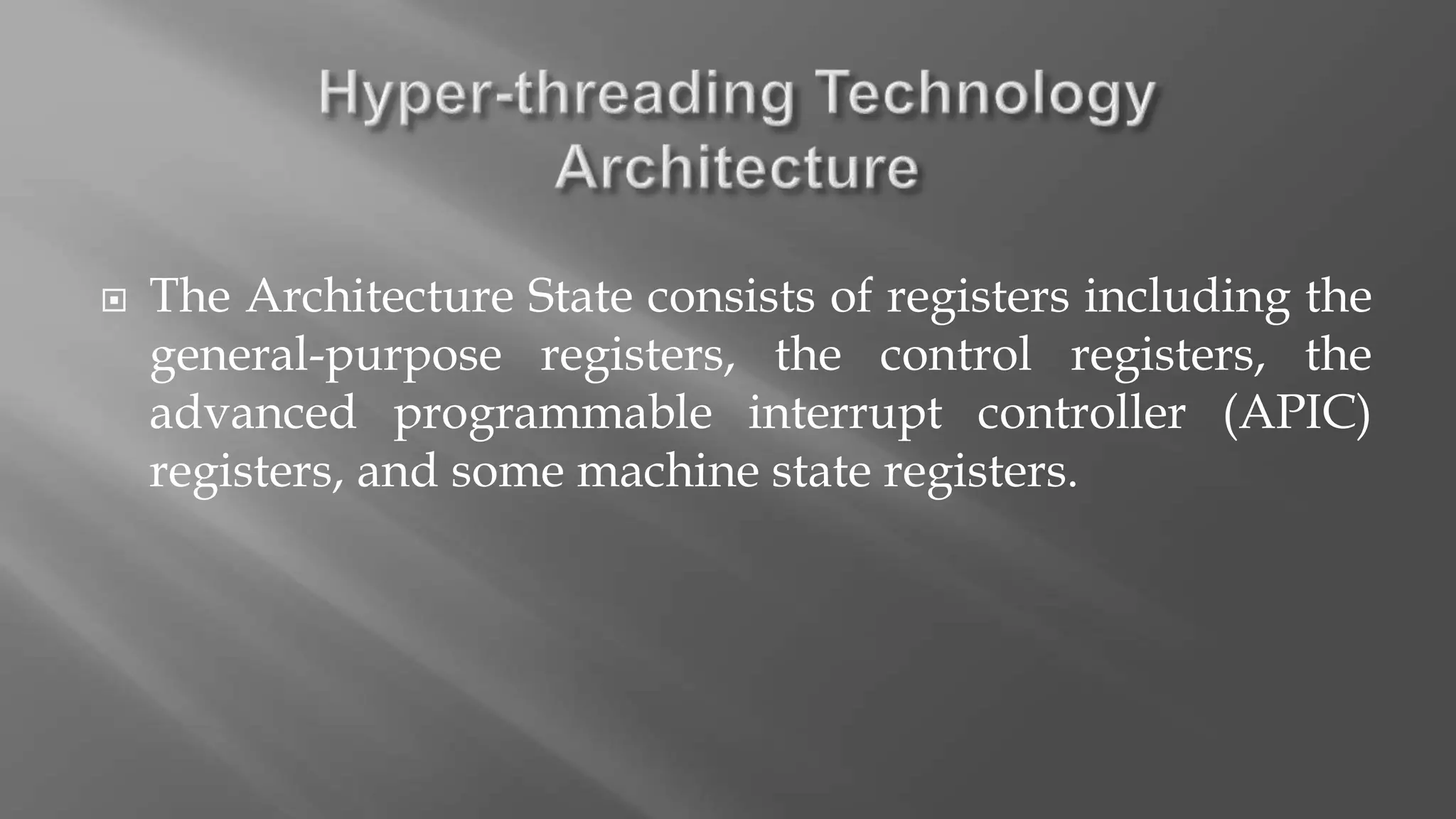  The Architecture State consists of registers including the
general-purpose registers, the control registers, the
advanced programmable interrupt controller (APIC)
registers, and some machine state registers.
 