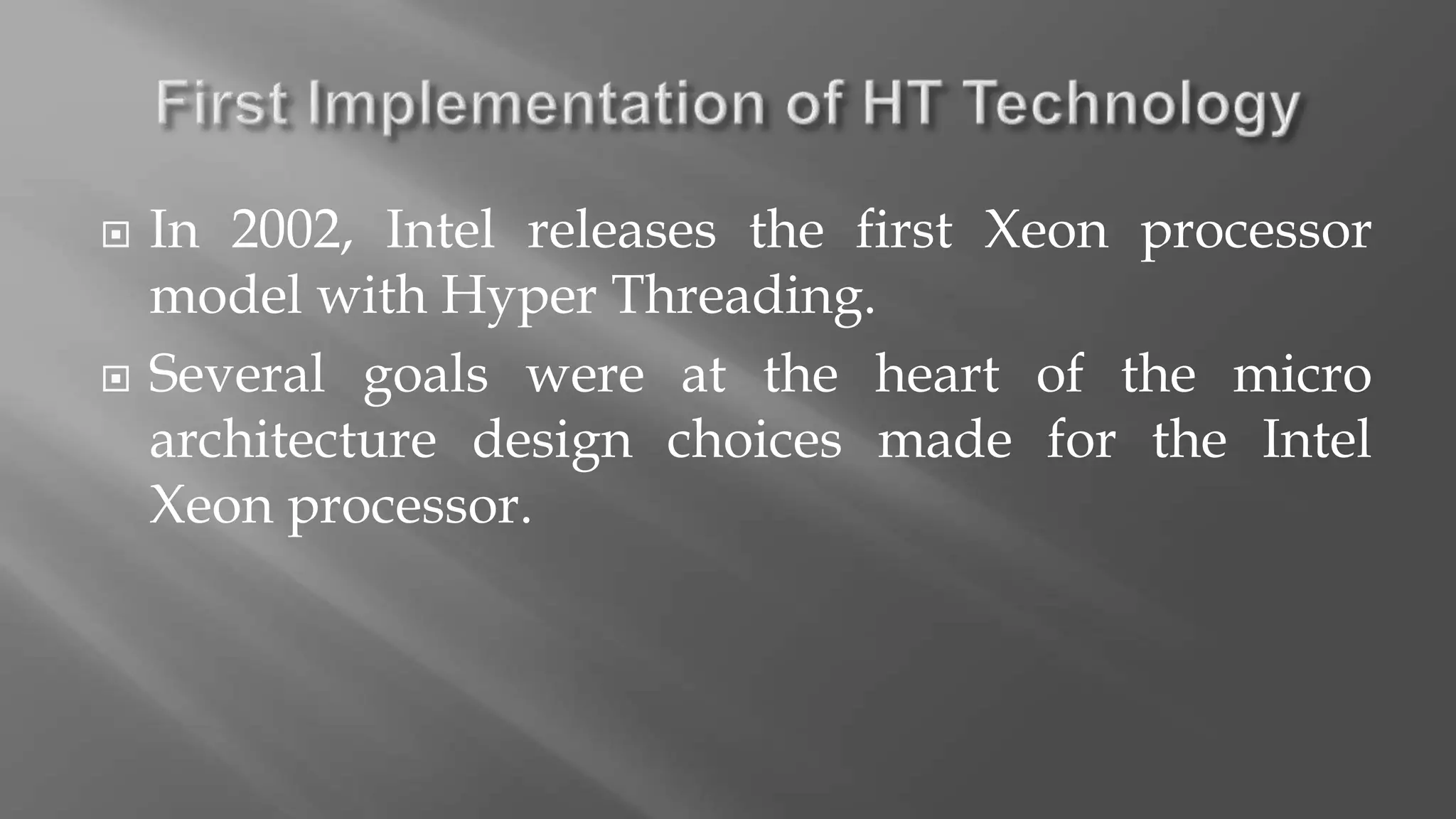  In 2002, Intel releases the first Xeon processor
model with Hyper Threading.
 Several goals were at the heart of the micro
architecture design choices made for the Intel
Xeon processor.
 