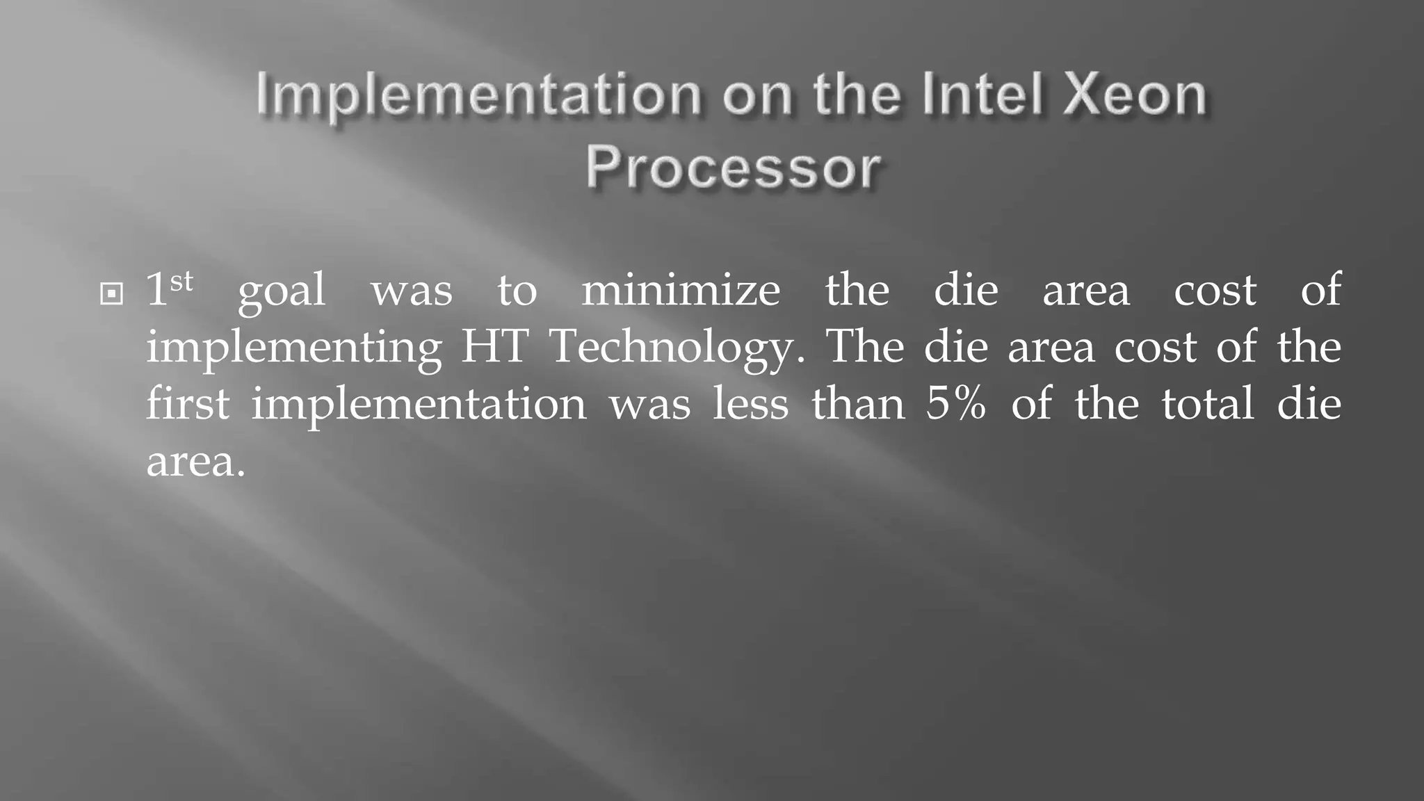  1st goal was to minimize the die area cost of
implementing HT Technology. The die area cost of the
first implementation was less than 5% of the total die
area.
 