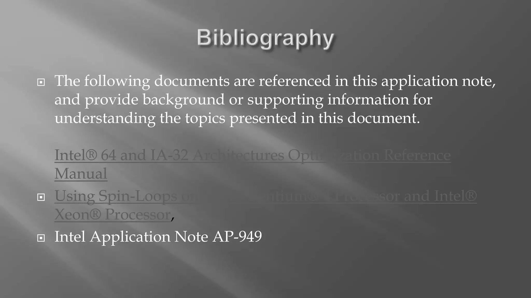  The following documents are referenced in this application note,
and provide background or supporting information for
understanding the topics presented in this document.
Intel® 64 and IA-32 Architectures Optimization Reference
Manual
 Using Spin-Loops on Intel® Pentium® 4 Processor and Intel®
Xeon® Processor,
 Intel Application Note AP-949
 