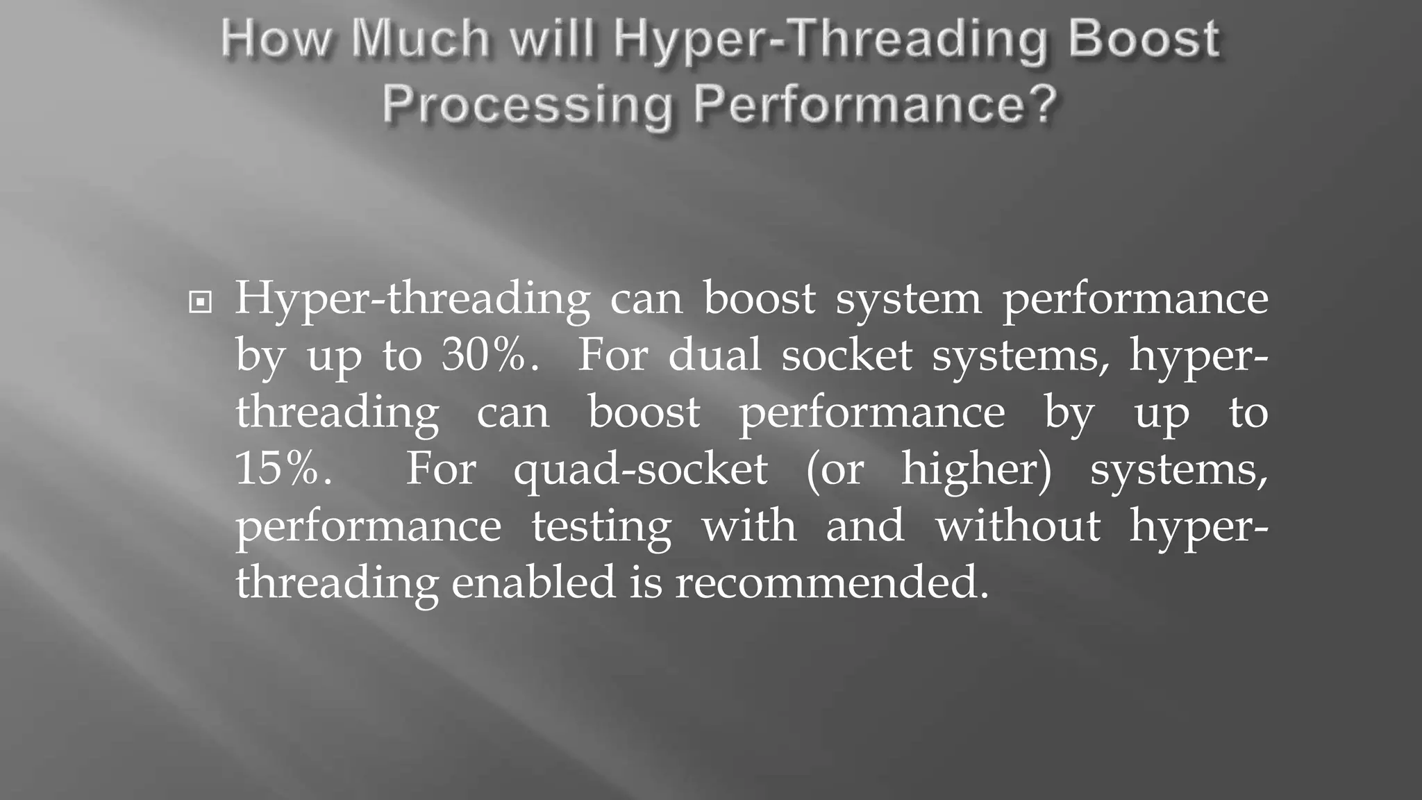  Hyper-threading can boost system performance
by up to 30%. For dual socket systems, hyper-
threading can boost performance by up to
15%. For quad-socket (or higher) systems,
performance testing with and without hyper-
threading enabled is recommended.
 