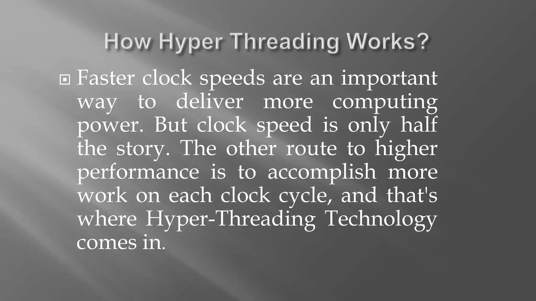  Faster clock speeds are an important
way to deliver more computing
power. But clock speed is only half
the story. The other route to higher
performance is to accomplish more
work on each clock cycle, and that's
where Hyper-Threading Technology
comes in.
 