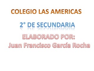 COLEGIO LAS AMERICAS 2° de secundaria ELABORADO POR:  Juan Francisco García Rocha 