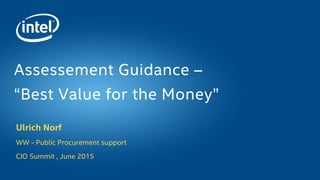 Ulrich Norf
WW - Public Procurement support
CIO Summit , June 2015
Assessement Guidance –
“Best Value for the Money”
 