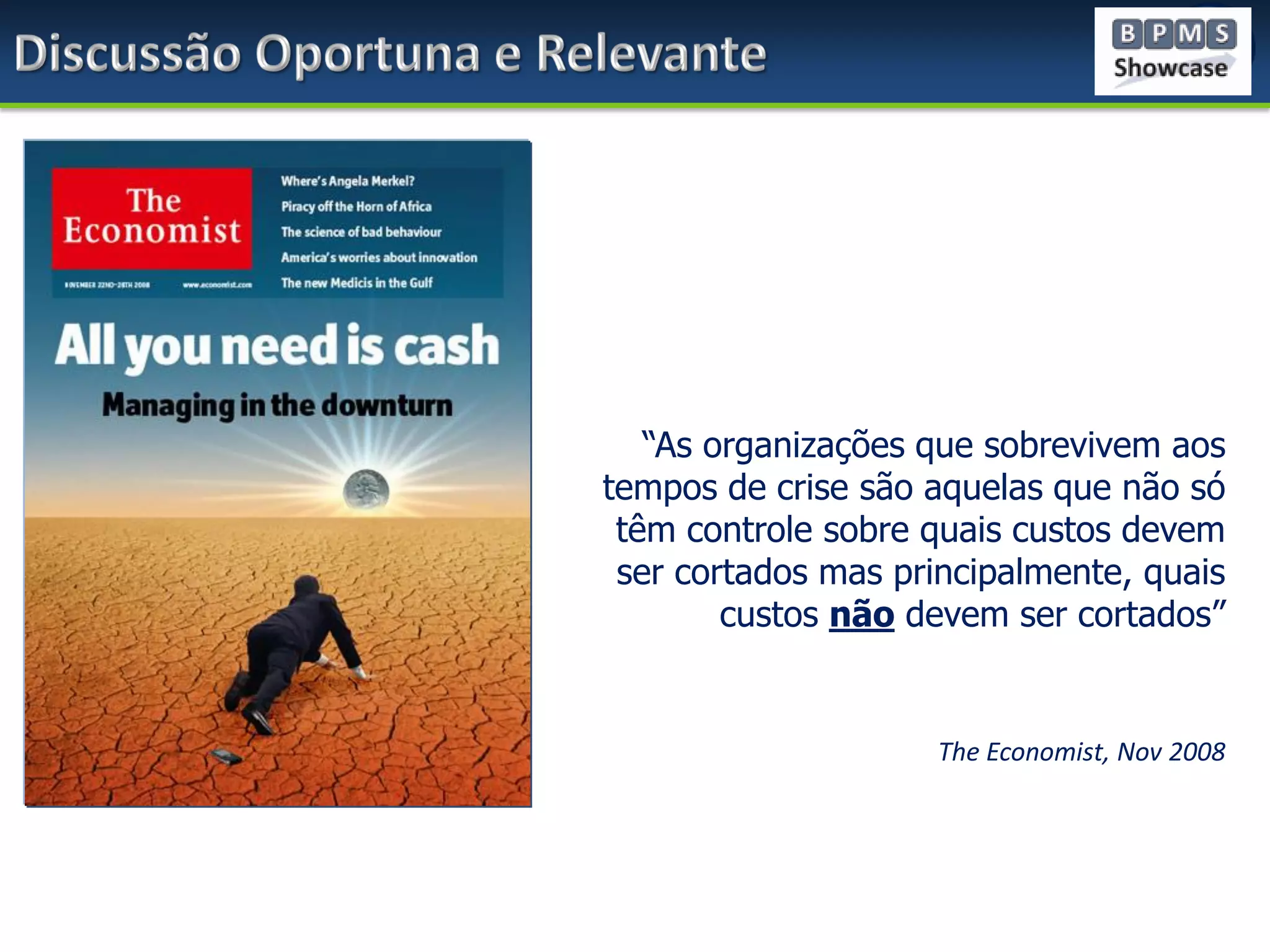 “As organizações que sobrevivem aos
tempos de crise são aquelas que não só
têm controle sobre quais custos devem
ser cortados mas principalmente, quais
custos não devem ser cortados”

The Economist, Nov 2008

 