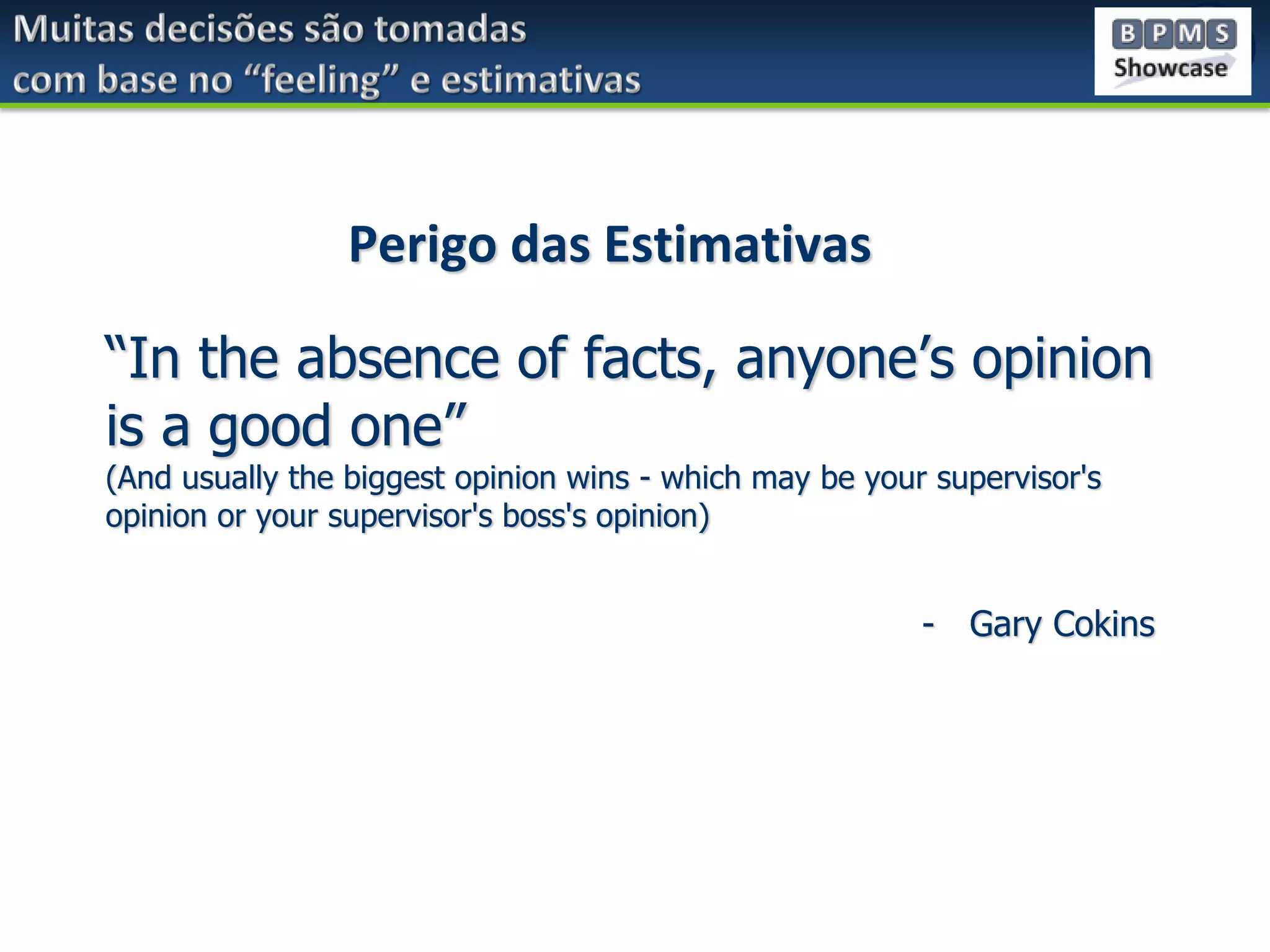 Perigo das Estimativas
“In the absence of facts, anyone’s opinion
is a good one”
(And usually the biggest opinion wins - which may be your supervisor's
opinion or your supervisor's boss's opinion)

- Gary Cokins

 