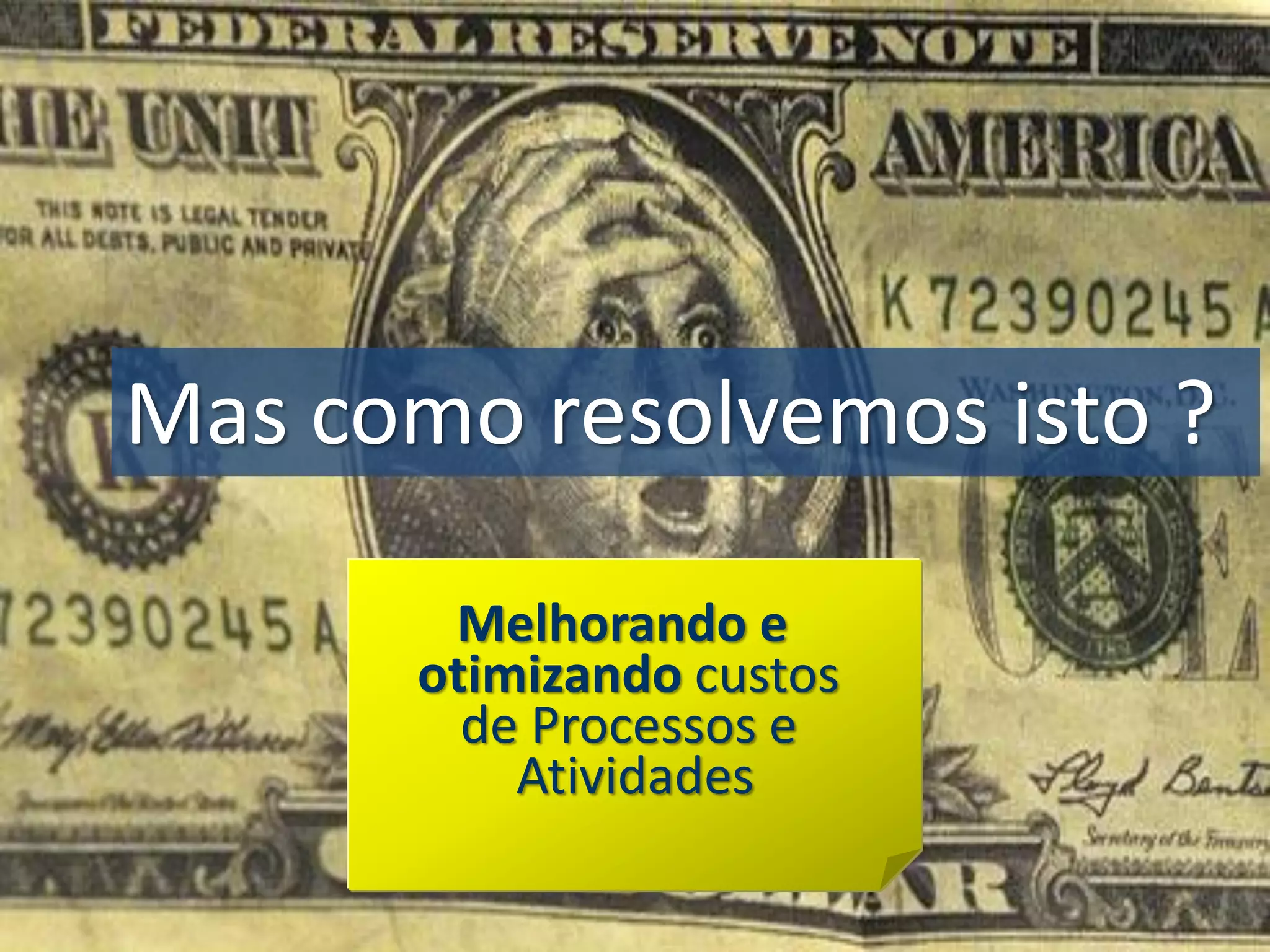 Mas como resolvemos isto ?
Melhorando e
otimizando custos
de Processos e
Atividades

 