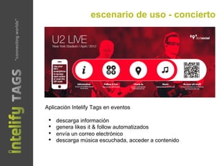 Aplicación Intelify Tags en eventos
•  descarga información
•  genera likes it & follow automatizados
•  envía un correo electrónico
•  descarga música escuchada, acceder a contenido
escenario de uso - concierto"connectingworlds"
 