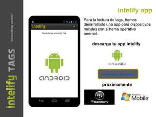 intelify app
próximamente
descarga tu app intelify
Para la lectura de tags, hemos
desarrollado una app para dispositivos
móviles con sistema operativo
android.
enlace para descarga
"connectingworlds"
 