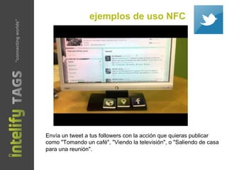 ejemplos de uso NFC
Envía un tweet a tus followers con la acción que quieras publicar
como "Tomando un café", "Viendo la televisión", o "Saliendo de casa
para una reunión".
"connectingworlds"
 