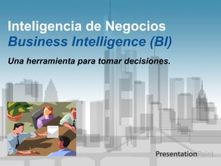 Inteligencia de Negocios 
Business Intelligence (BI) 
Una herramienta para tomar decisiones. 
 