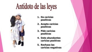 1. Da caricias
positivas
2. Acepta caricias
positivas
3. Pide caricias
positivas
4. Date abundantes
caricias positivas
5. Rechaza las
caricias negativas
 