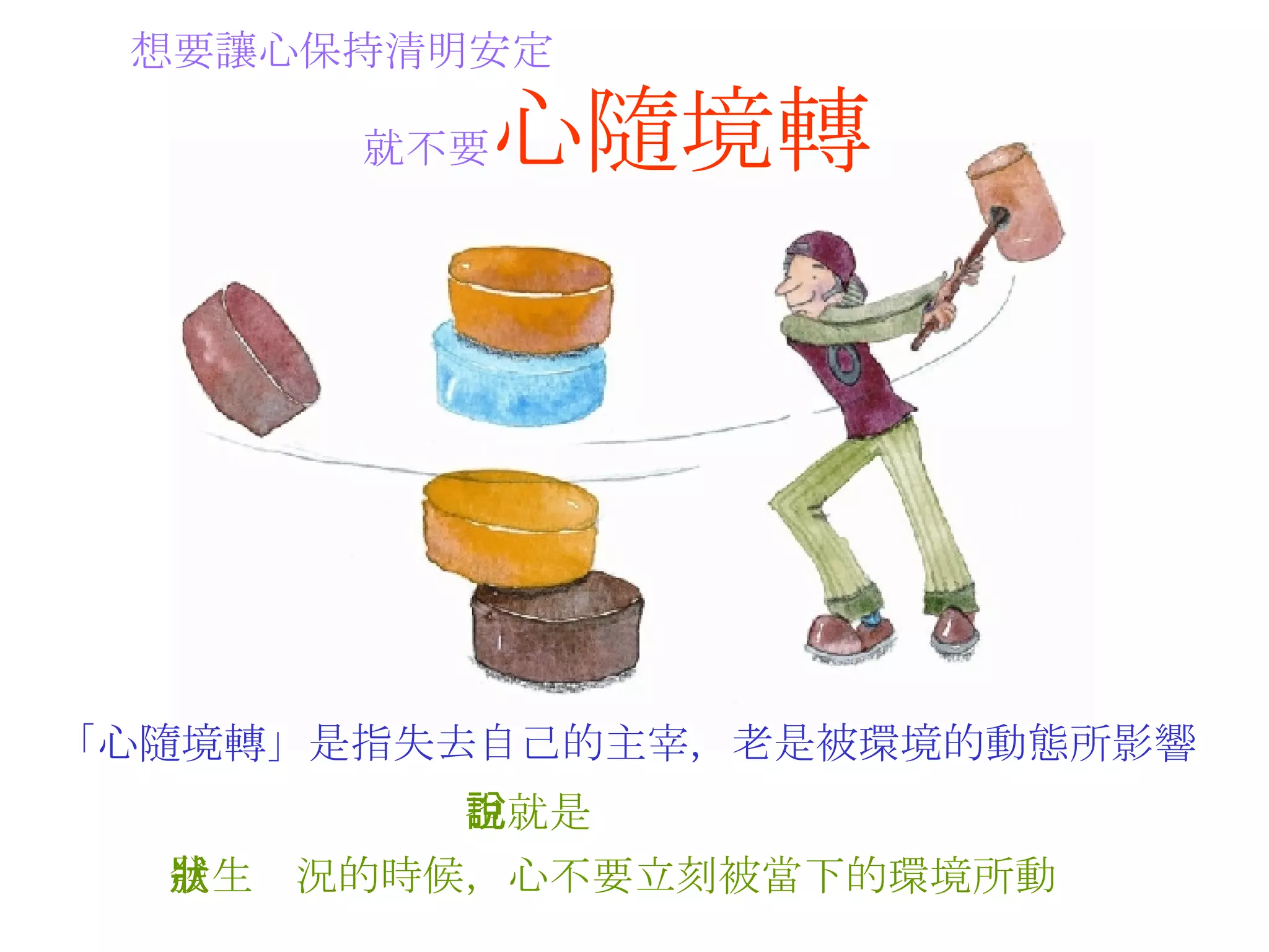 想要讓心保持清明安定   就不要 心隨境轉   「心隨境轉」是指失去自己的主宰，老是被環境的動態所影響   也就是說   發生狀況的時候，心不要立刻被當下的 環境 所動   