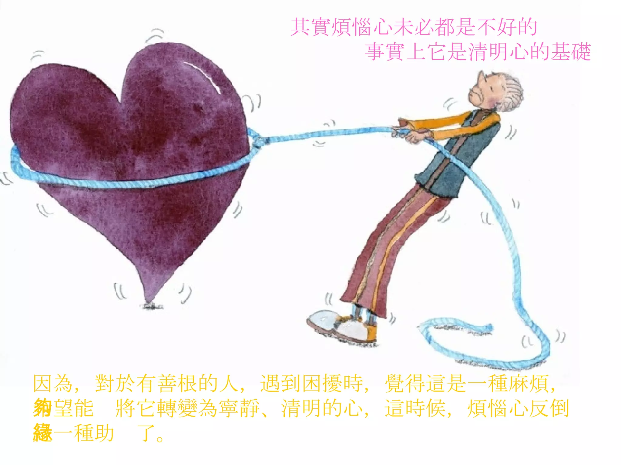 其實煩惱心未必都是不好的 事實上它是清明心的基礎   因為，對於有善根的人，遇到困擾時，覺得這是一種麻煩， 希望能夠將它轉變為寧靜、清明的心，這時候，煩惱心反倒 是一種助緣了。   