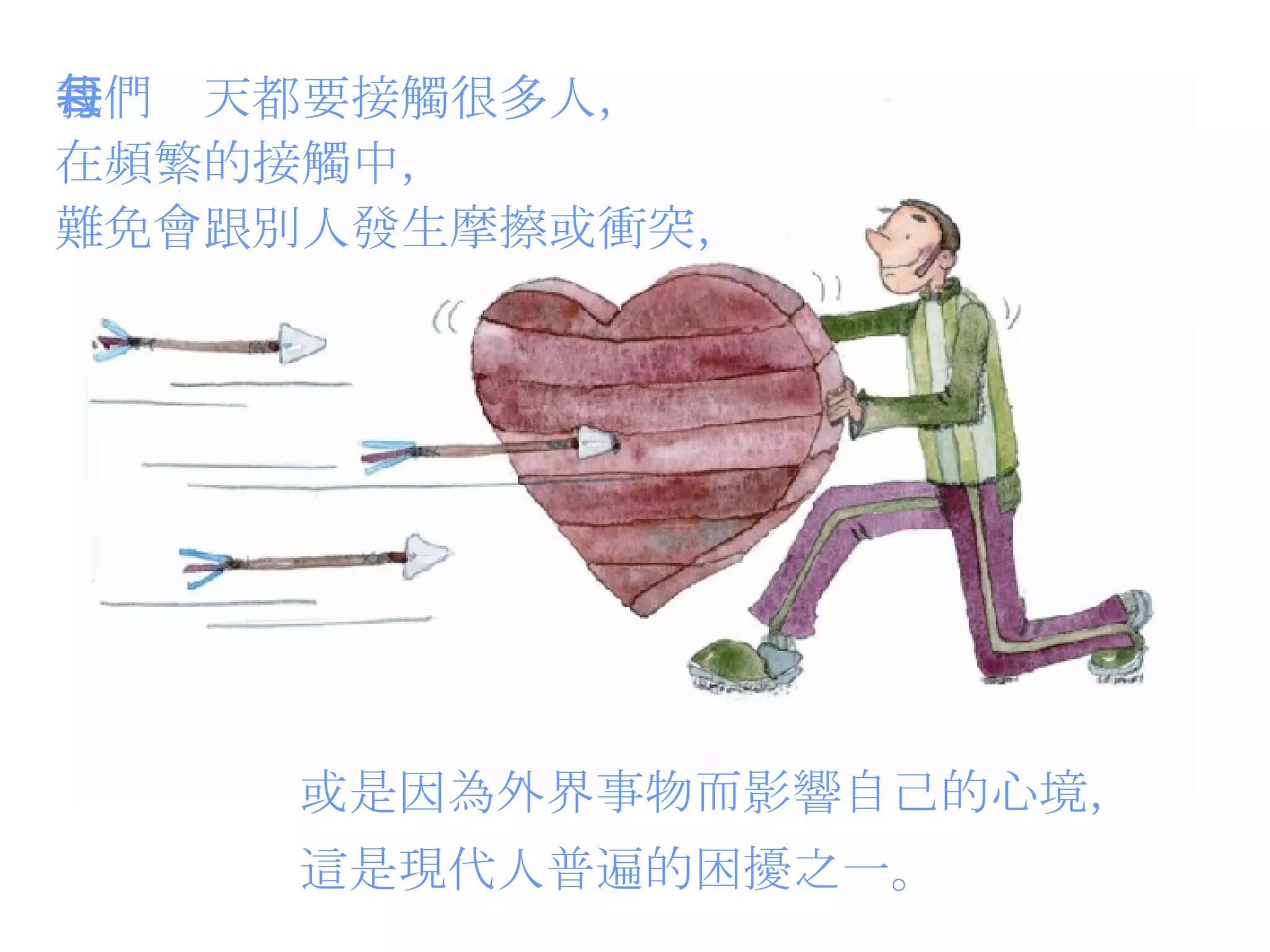 我們每天都要接觸很多人， 在頻繁的接觸中， 難免會跟別人發生摩擦或衝突， 或是因為外界事物而影響自己的心境， 這是現代人普遍的困擾之一。 