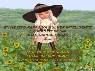 PARA OS HOMENS QUE possuirem bom humor suficiente para agüentar essa ENVIE ISTO PARA UMA MULHER INTELIGENTE E que goste de dar BOAS GARGALHADAS  E ... 
