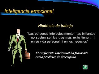 Inteligencia emocional Hipótesis de trabajo “ Las personas intelectualmente mas brillantes no suelen ser las que más éxito tienen, ni en su vida personal ni en los negocios” El coeficiente Intelectual ha fracasado como predictor de desempeño 