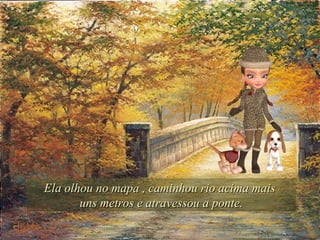 Ela olhou no mapa , caminhou rio acima mais  uns metros e atravessou a ponte. 