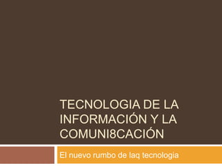 Tecnologia de la información y la comuni8cación El nuevo rumbo de laqtecnologia 