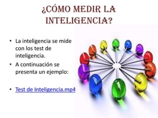 ¿Cómo medir la inteligencia?La inteligencia se mide con los test de inteligencia. A continuación se presenta un ejemplo:Test de Inteligencia.mp4