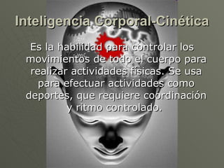 Inteligencia Corporal-Cinética Es la habilidad para controlar los movimientos de todo el cuerpo para realizar actividades físicas. Se usa para efectuar actividades como deportes, que requiere coordinación y ritmo controlado.  